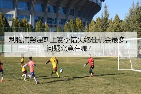 利物浦努涅斯上赛季错失绝佳机会最多，问题究竟在哪？